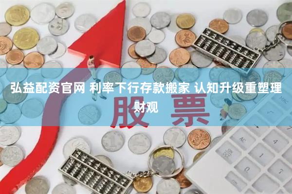 弘益配资官网 利率下行存款搬家 认知升级重塑理财观