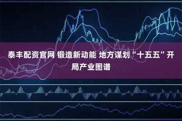 泰丰配资官网 锻造新动能 地方谋划“十五五”开局产业图谱