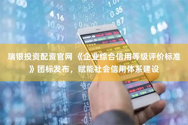 瑞银投资配资官网 《企业综合信用等级评价标准》团标发布，赋能社会信用体系建设