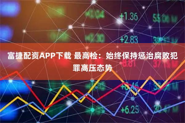 富捷配资APP下载 最高检：始终保持惩治腐败犯罪高压态势