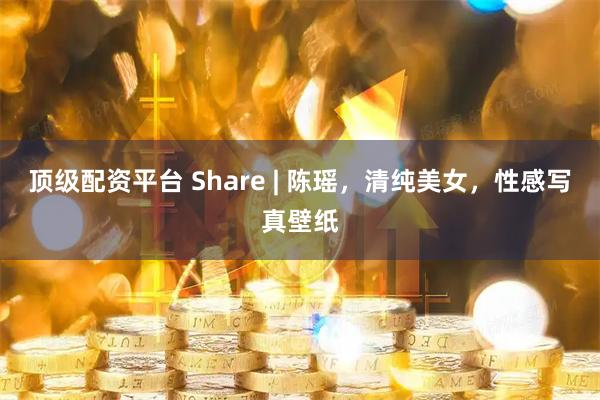 顶级配资平台 Share | 陈瑶，清纯美女，性感写真壁纸