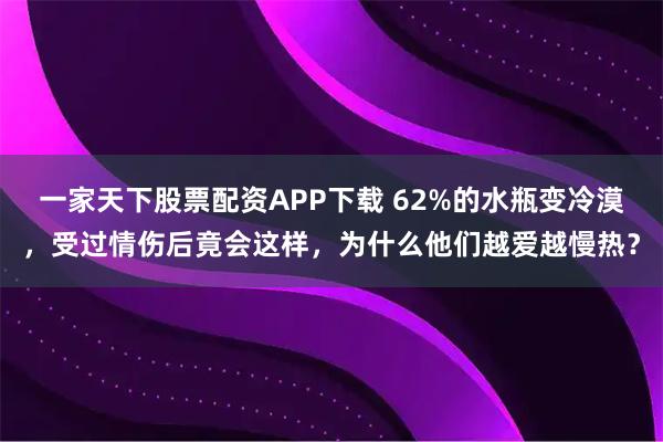 一家天下股票配资APP下载 62%的水瓶变冷漠，受过情伤后竟会这样，为什么他们越爱越慢热？