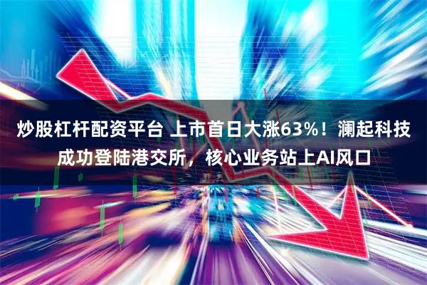 炒股杠杆配资平台 上市首日大涨63%！澜起科技成功登陆港交所，核心业务站上AI风口