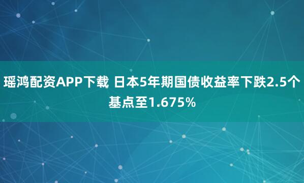 瑶鸿配资APP下载 日本5年期国债收益率下跌2.5个基点至1.675%