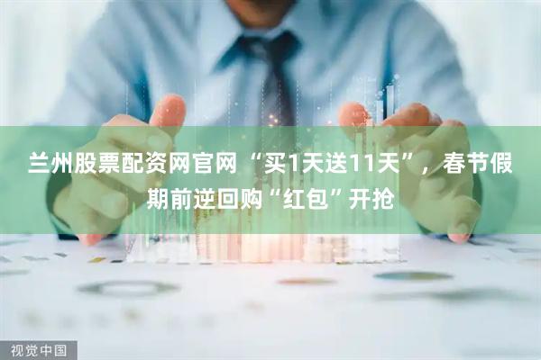 兰州股票配资网官网 “买1天送11天”，春节假期前逆回购“红包”开抢