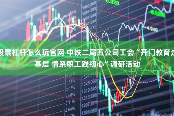 股票杠杆怎么玩官网 中铁二局五公司工会“开门教育走基层 情系职工践初心”调研活动
