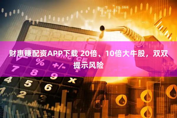 财惠赚配资APP下载 20倍、10倍大牛股，双双提示风险