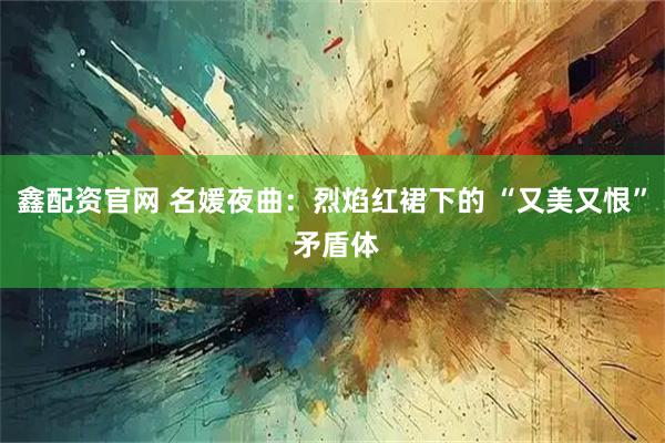 鑫配资官网 名媛夜曲：烈焰红裙下的 “又美又恨” 矛盾体