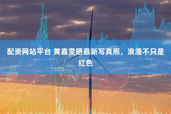 配资网站平台 黄嘉雯晒最新写真照，浪漫不只是红色