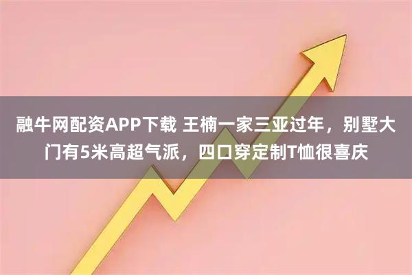 融牛网配资APP下载 王楠一家三亚过年，别墅大门有5米高超气派，四口穿定制T恤很喜庆