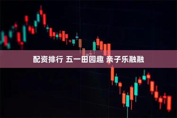 配资排行 五一田园趣 亲子乐融融