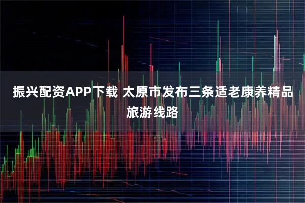 振兴配资APP下载 太原市发布三条适老康养精品旅游线路